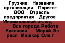 Грузчик › Название организации ­ Паритет, ООО › Отрасль предприятия ­ Другое › Минимальный оклад ­ 22 000 - Все города Работа » Вакансии   . Марий Эл респ.,Йошкар-Ола г.